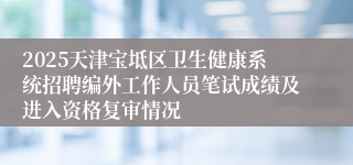 2025天津宝坻区卫生健康系统招聘编外工作人员笔试成绩及进入资格复审情况