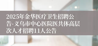 2025年金华医疗卫生招聘公告-义乌市中心医院医共体高层次人才招聘11人公告