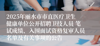 2025年丽水市市直医疗卫生健康单位公开招聘卫技人员 笔试成绩、入围面试资格复审人员名单及有关事项的公告