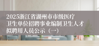 2025浙江省湖州市市级医疗卫生单位招聘事业编制卫生人才拟聘用人员公示（一）                                 2025-03-3