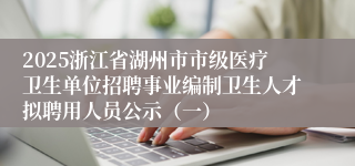 2025浙江省湖州市市级医疗卫生单位招聘事业编制卫生人才拟聘用人员公示（一）