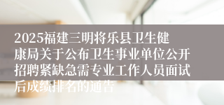 2025福建三明将乐县卫生健康局关于公布卫生事业单位公开招聘紧缺急需专业工作人员面试后成绩排名的通告