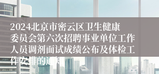 2024北京市密云区卫生健康委员会第六次招聘事业单位工作人员调剂面试成绩公布及体检工作安排的通知