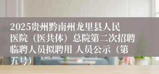 2025贵州黔南州龙里县人民医院（医共体）总院第二次招聘临聘人员拟聘用 人员公示（第五号）
