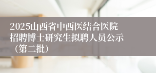 2025山西省中西医结合医院招聘博士研究生拟聘人员公示 （第二批）