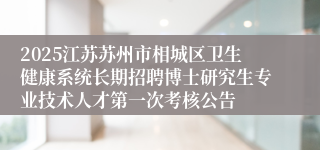 2025江苏苏州市相城区卫生健康系统长期招聘博士研究生专业技术人才第一次考核公告