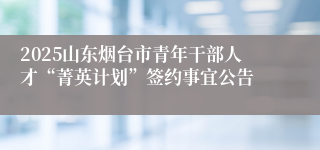 2025山东烟台市青年干部人才“菁英计划”签约事宜公告
