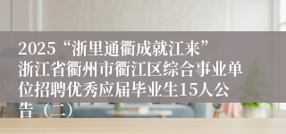 2025“浙里通衢成就江来”浙江省衢州市衢江区综合事业单位招聘优秀应届毕业生15人公告（二）