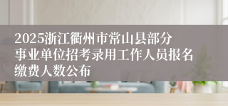2025浙江衢州市常山县部分事业单位招考录用工作人员报名缴费人数公布