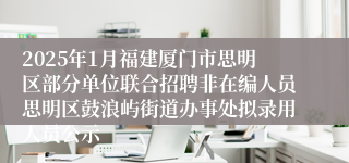 2025年1月福建厦门市思明区部分单位联合招聘非在编人员思明区鼓浪屿街道办事处拟录用人员公示