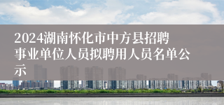2024湖南怀化市中方县招聘事业单位人员拟聘用人员名单公示