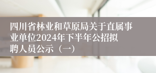 四川省林业和草原局关于直属事业单位2024年下半年公招拟聘人员公示（一）