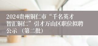 2024贵州铜仁市“千名英才智汇铜仁”引才万山区职位拟聘公示 （第二批）