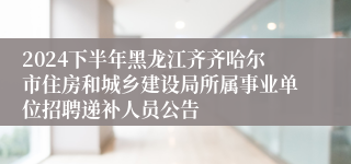2024下半年黑龙江齐齐哈尔市住房和城乡建设局所属事业单位招聘递补人员公告