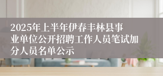 2025年上半年伊春丰林县事业单位公开招聘工作人员笔试加分人员名单公示