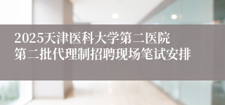 2025天津医科大学第二医院第二批代理制招聘现场笔试安排