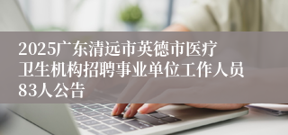 2025广东清远市英德市医疗卫生机构招聘事业单位工作人员83人公告