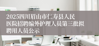 2025四川眉山市仁寿县人民医院招聘编外护理人员第三批拟聘用人员公示