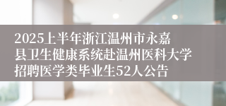 2025上半年浙江温州市永嘉县卫生健康系统赴温州医科大学招聘医学类毕业生52人公告