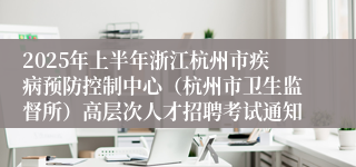 2025年上半年浙江杭州市疾病预防控制中心（杭州市卫生监督所）高层次人才招聘考试通知