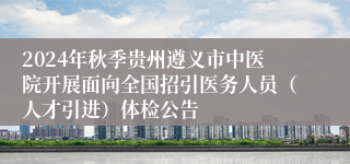 2024年秋季贵州遵义市中医院开展面向全国招引医务人员（人才引进）体检公告