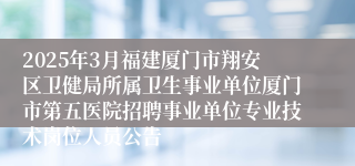2025年3月福建厦门市翔安区卫健局所属卫生事业单位厦门市第五医院招聘事业单位专业技术岗位人员公告