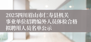2025四川眉山市仁寿县机关事业单位招聘编外人员体检合格拟聘用人员名单公示