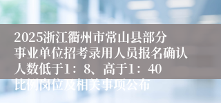 2025浙江衢州市常山县部分事业单位招考录用人员报名确认人数低于1：8、高于1：40比例岗位及相关事项公布