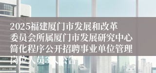 2025福建厦门市发展和改革委员会所属厦门市发展研究中心简化程序公开招聘事业单位管理岗位人员3人公告