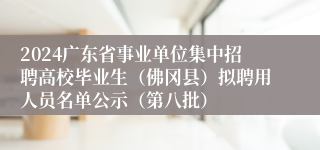 2024广东省事业单位集中招聘高校毕业生（佛冈县）拟聘用人员名单公示（第八批）