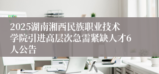 2025湖南湘西民族职业技术学院引进高层次急需紧缺人才6人公告