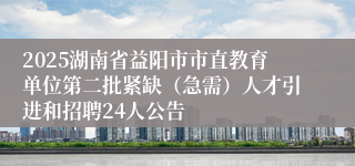 2025湖南省益阳市市直教育单位第二批紧缺（急需）人才引进和招聘24人公告