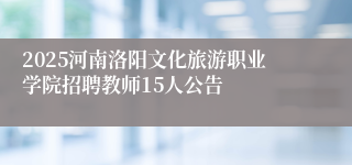 2025河南洛阳文化旅游职业学院招聘教师15人公告