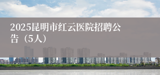 2025昆明市红云医院招聘公告（5人）