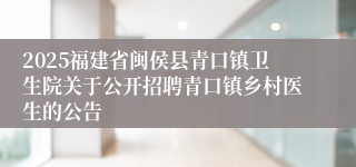 2025福建省闽侯县青口镇卫生院关于公开招聘青口镇乡村医生的公告