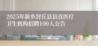 2025年新乡封丘县县直医疗卫生机构招聘100人公告