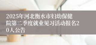 2025年河北衡水市妇幼保健院第二季度就业见习活动报名20人公告