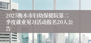 2025衡水市妇幼保健院第二季度就业见习活动报名20人公告