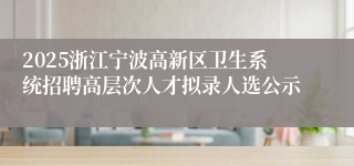2025浙江宁波高新区卫生系统招聘高层次人才拟录人选公示