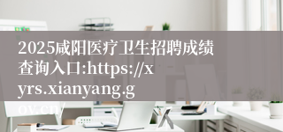 2025咸阳医疗卫生招聘成绩查询入口:https://xyrs.xianyang.gov.cn/