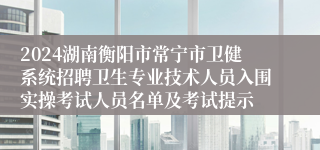 2024湖南衡阳市常宁市卫健系统招聘卫生专业技术人员入围实操考试人员名单及考试提示