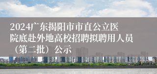 2024广东揭阳市市直公立医院底赴外地高校招聘拟聘用人员（第二批）公示