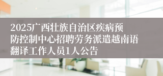 2025广西壮族自治区疾病预防控制中心招聘劳务派遣越南语翻译工作人员1人公告