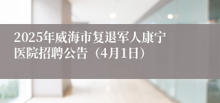 2025年威海市复退军人康宁医院招聘公告（4月1日）