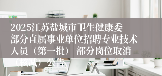 2025江苏盐城市卫生健康委部分直属事业单位招聘专业技术人员（第一批） 部分岗位取消（核减）公告