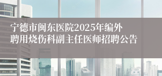 宁德市闽东医院2025年编外聘用烧伤科副主任医师招聘公告