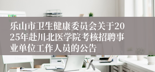 乐山市卫生健康委员会关于2025年赴川北医学院考核招聘事业单位工作人员的公告