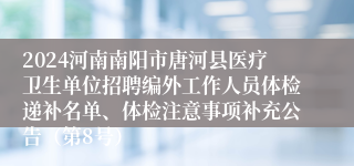 2024河南南阳市唐河县医疗卫生单位招聘编外工作人员体检递补名单、体检注意事项补充公告（第8号）
