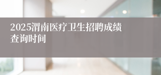 2025渭南医疗卫生招聘成绩查询时间