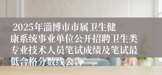 2025年淄博市市属卫生健康系统事业单位公开招聘卫生类专业技术人员笔试成绩及笔试最低合格分数线公告